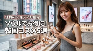 【ソウルで韓国コスメをお得に!】注目の人気ブランド5選と外せないショップを公開