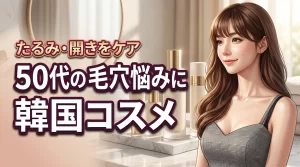 50代の毛穴は韓国コスメで変わる?たるみや開きをケアしてハリ肌を取り戻す方法